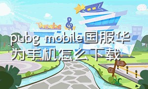 pubg mobile国服华为手机怎么下载