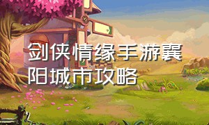 剑侠情缘手游襄阳城市攻略（剑侠情缘手游全套攻略图）