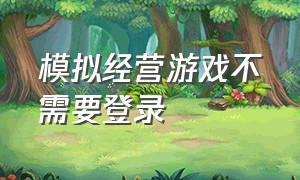 模拟经营游戏不需要登录（模拟经营类游戏破解版）