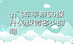 qq飞车手游50级升60级得多少时间