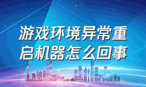 游戏环境异常重启机器怎么回事