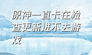 原神一直卡在检查更新进不去游戏