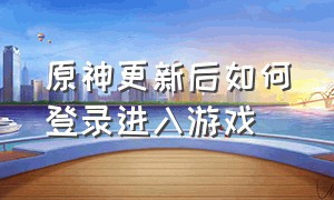 原神更新后如何登录进入游戏（原神下载资源时退出游戏了怎么办）