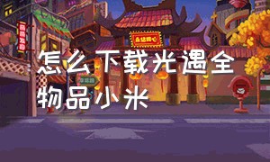 怎么下载光遇全物品小米（光遇怎么下载小米服）