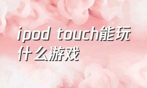 ipod touch能玩什么游戏（ipod touch必买十大游戏）