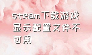 steam下载游戏显示配置文件不可用