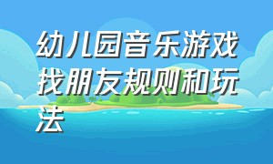 幼儿园音乐游戏找朋友规则和玩法