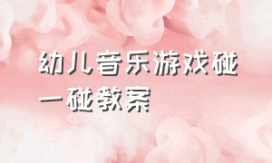 幼儿音乐游戏碰一碰教案