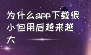 为什么app下载很小但用后越来越大