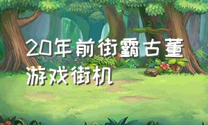 20年前街霸古董游戏街机（70后85年街霸经典街机游戏大全）