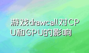 游戏drawcall对CPU和GPU的影响