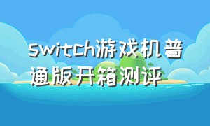 switch游戏机普通版开箱测评（switch游戏机全部游戏开箱）