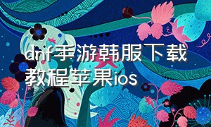 dnf手游韩服下载教程苹果ios