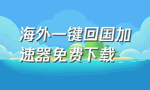 海外一键回国加速器免费下载（永久免费回国加速app）