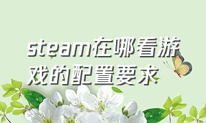 steam在哪看游戏的配置要求（steam游戏怎么看配置要求）