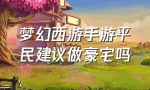 梦幻西游手游平民建议做豪宅吗