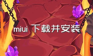 miui 下载并安装（miui官方下载入口）