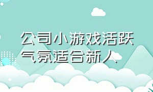 公司小游戏活跃气氛适合新人