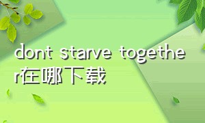 dont starve together在哪下载