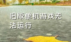 旧版单机游戏无法运行（为什么单机版游戏找不到了）