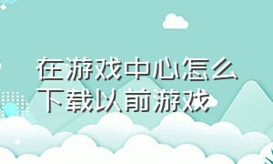 在游戏中心怎么下载以前游戏