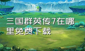 三国群英传7在哪里免费下载（三国群英传7在哪能下载）