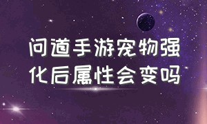 问道手游宠物强化后属性会变吗