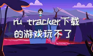 ru tracker下载的游戏玩不了（tracker安卓下载）