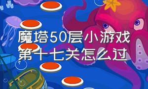 魔塔50层小游戏第十七关怎么过（魔塔50层老版小游戏入口）