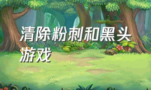 清除粉刺和黑头游戏（去黑头痘痘游戏入口）