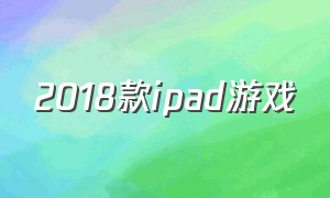 2018款ipad游戏（ipad2018有必要换mini5吗）