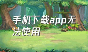 手机下载app无法使用（手机下载app怎么下载）