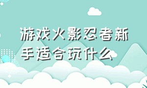 游戏火影忍者新手适合玩什么