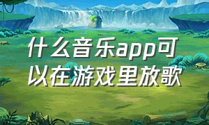 什么音乐app可以在游戏里放歌