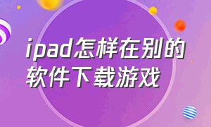 ipad怎样在别的软件下载游戏（怎么让苹果ipad不能下载游戏）