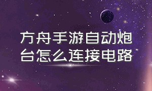 方舟手游自动炮台怎么连接电路（方舟手游自动炮塔怎么放不了子弹）