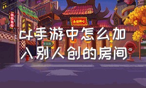 cf手游中怎么加入别人创的房间