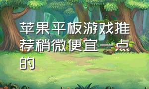 苹果平板游戏推荐稍微便宜一点的