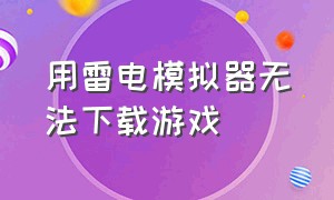 用雷电模拟器无法下载游戏（雷电模拟器怎么不能下载海外游戏）