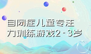 自闭症儿童专注力训练游戏2-3岁