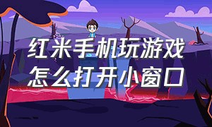 红米手机玩游戏怎么打开小窗口