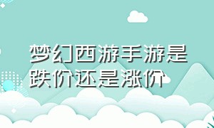 梦幻西游手游是跌价还是涨价（梦幻西游手游会贬值吗）