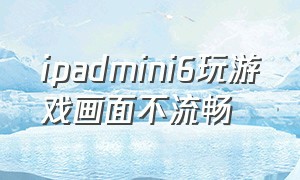 ipadmini6玩游戏画面不流畅（ipad mini6玩游戏不能全屏）
