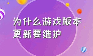 为什么游戏版本更新要维护（现在游戏下载好了为什么还要更新）