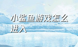 小鲨鱼游戏怎么进入（小鲨鱼游戏怎么进入游戏界面）