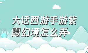 大话西游手游紫霞幻境怎么弄