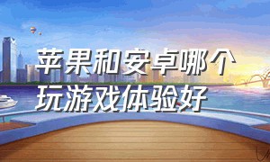 苹果和安卓哪个玩游戏体验好（安卓和苹果哪个打游戏好一点）