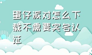 蛋仔派对怎么下载不需要实名认证（蛋仔派对在哪里下载不用实名认证）