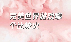 完美世界游戏哪个比较火（完美世界研发哪几款游戏）