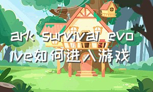 ark survival evolve如何进入游戏（arksurvival evolved手游新手教程）